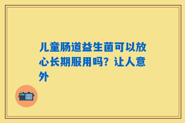 儿童肠道益生菌可以放心长期服用吗?让人意外 儿童肠道益生菌可以放心长期服用吗?让人意外