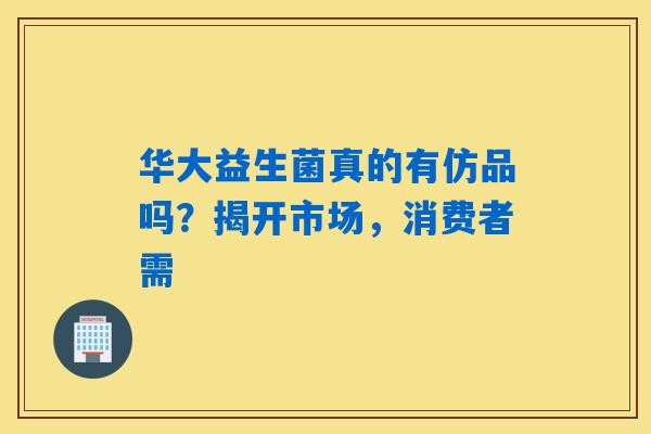 华大益生菌真的有仿品吗?揭开市场,消费者需 华大益生菌真的有仿品吗?揭开市场,消费者需