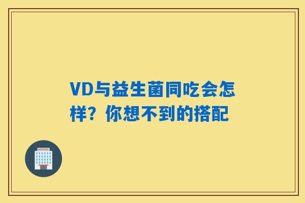 VD与益生菌同吃会怎样？你想不到的搭配