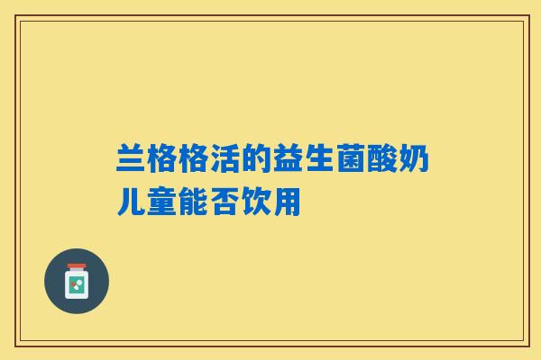 兰格格活的益生菌酸奶儿童能否饮用