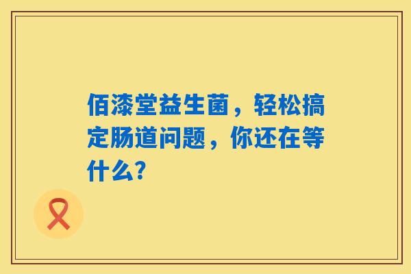 佰漆堂益生菌,轻松搞定肠道问题,你还在等什么? 佰漆堂益生菌,轻松搞定肠道问题,你还在等什么?