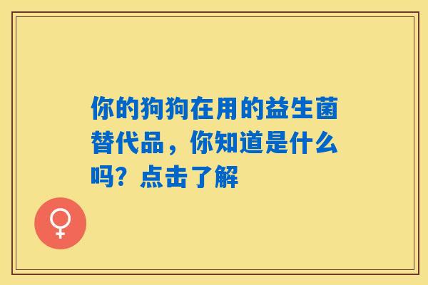 你的狗狗在用的益生菌替代品，你知道是什么吗？点击了解
