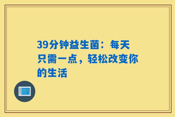 39分钟益生菌:每天只需一点,轻松改变你的生活 39分钟益生菌:每天只需一点,轻松改变你的生活