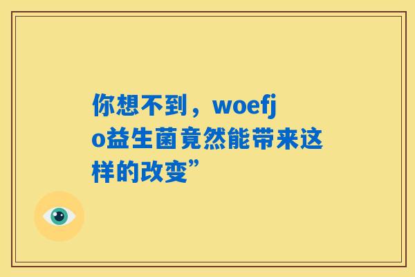 你想不到,woefjo益生菌竟然能带来这样的改变” 你想不到,woefjo益生菌竟然能带来这样的改变”