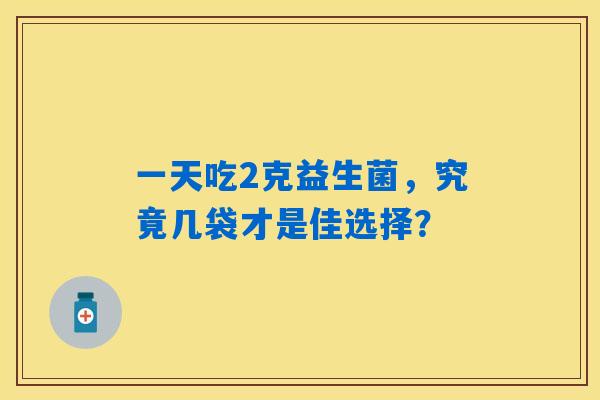 一天吃2克益生菌，究竟几袋才是佳选择？