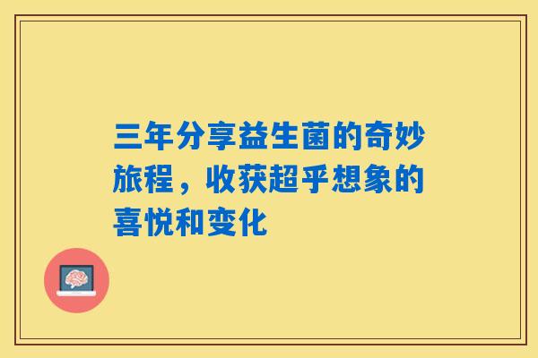 三年分享益生菌的奇妙旅程,收获超乎想象的喜悦和变化 三年分享益生菌的奇妙旅程,收获超乎想象的喜悦和变化