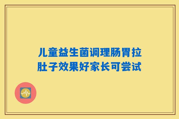 儿童益生菌调理肠胃拉肚子效果好家长可尝试