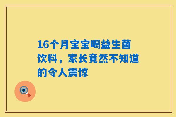 16个月宝宝喝益生菌饮料,家长竟然不知道的令人震惊 16个月宝宝喝益生菌饮料,家长竟然不知道的令人震惊