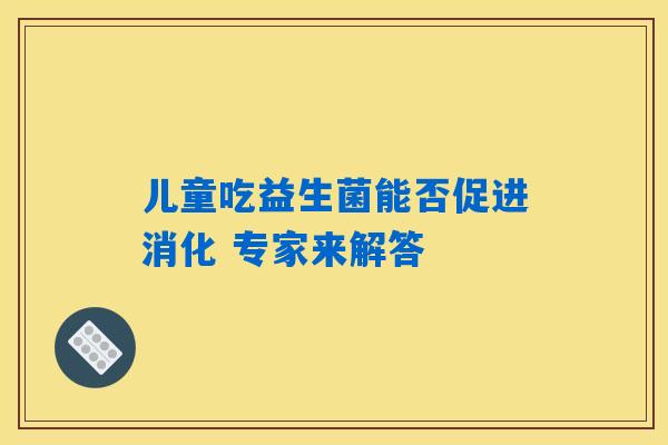 儿童吃益生菌能否促进消化 专家来解答 儿童吃益生菌能否促进消化 专家来解答