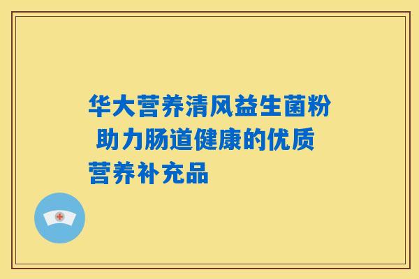 华大营养清风益生菌粉 助力肠道健康的优质营养补充品