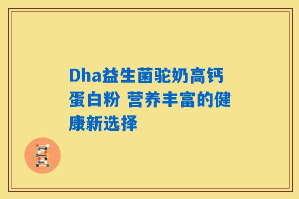 Dha益生菌驼奶高钙蛋白粉 营养丰富的健康新选择 Dha益生菌驼奶高钙蛋白粉 营养丰富的健康新选择