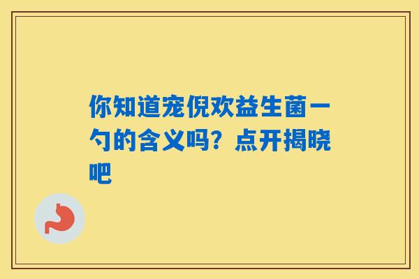 你知道宠倪欢益生菌一勺的含义吗？点开揭晓吧