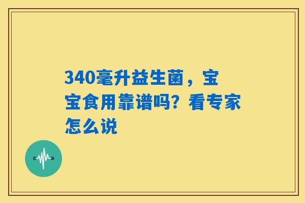 340毫升益生菌,宝宝食用靠谱吗?看专家怎么说 340毫升益生菌,宝宝食用靠谱吗?看专家怎么说