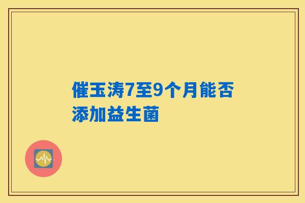 催玉涛7至9个月能否添加益生菌 催玉涛7至9个月能否添加益生菌