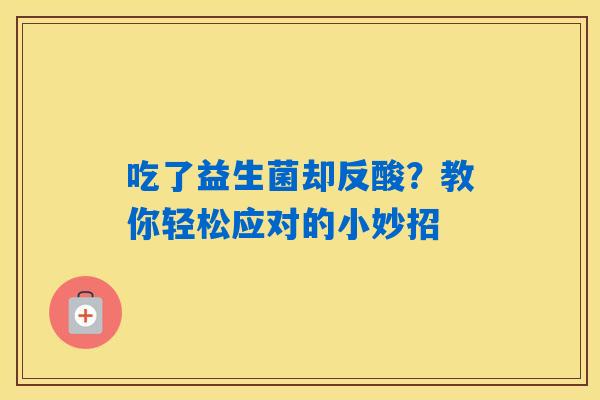 吃了益生菌却反酸?教你轻松应对的小妙招 吃了益生菌却反酸?教你轻松应对的小妙招