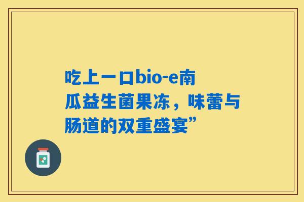 吃上一口bio-e南瓜益生菌果冻，味蕾与肠道的双重盛宴”