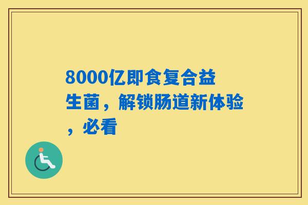 8000亿即食复合益生菌，解锁肠道新体验，必看