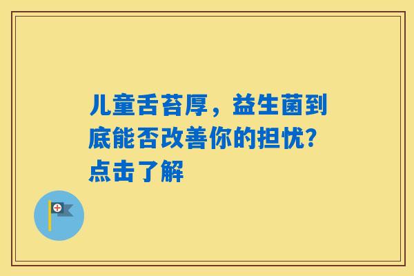 儿童舌苔厚，益生菌到底能否改善你的担忧？点击了解