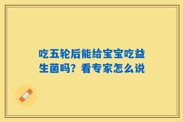 吃五轮后能给宝宝吃益生菌吗？看专家怎么说