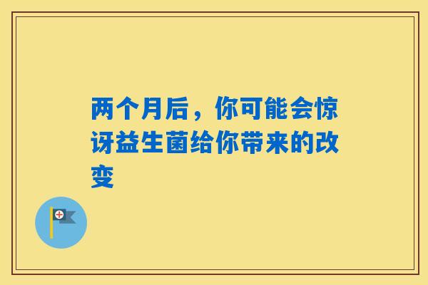 两个月后,你可能会惊讶益生菌给你带来的改变 两个月后,你可能会惊讶益生菌给你带来的改变
