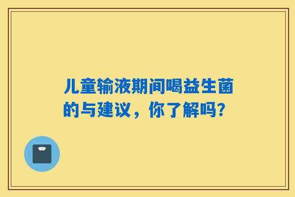 儿童输液期间喝益生菌的与建议，你了解吗？