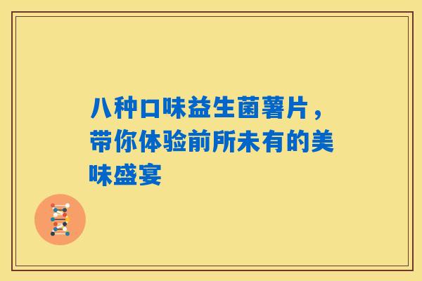 八种口味益生菌薯片，带你体验前所未有的美味盛宴