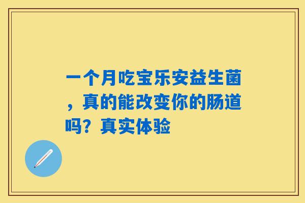 一个月吃宝乐安益生菌,真的能改变你的肠道吗?真实体验 一个月吃宝乐安益生菌,真的能改变你的肠道吗?真实体验