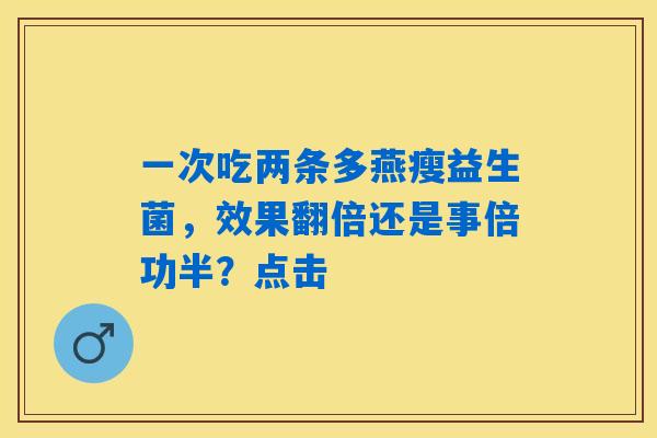 一次吃两条多燕瘦益生菌，效果翻倍还是事倍功半？点击