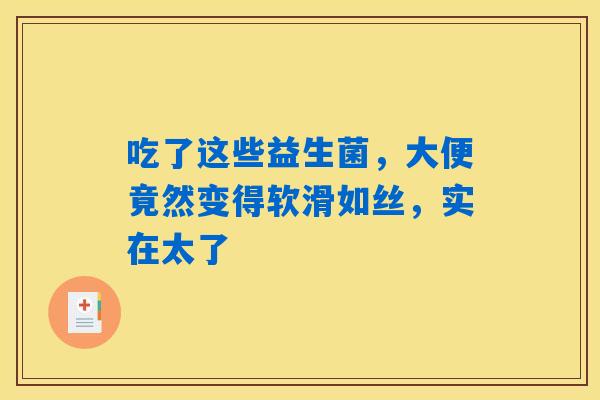 吃了这些益生菌,大便竟然变得软滑如丝,实在太了 吃了这些益生菌,大便竟然变得软滑如丝,实在太了