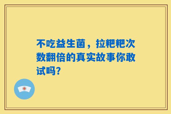 不吃益生菌，拉粑粑次数翻倍的真实故事你敢试吗？