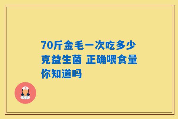 70斤金毛一次吃多少克益生菌 正确喂食量你知道吗