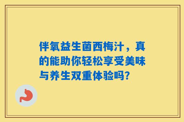 伴氧益生菌西梅汁,真的能助你轻松享受美味与养生双重体验吗? 伴氧益生菌西梅汁,真的能助你轻松享受美味与养生双重体验吗?