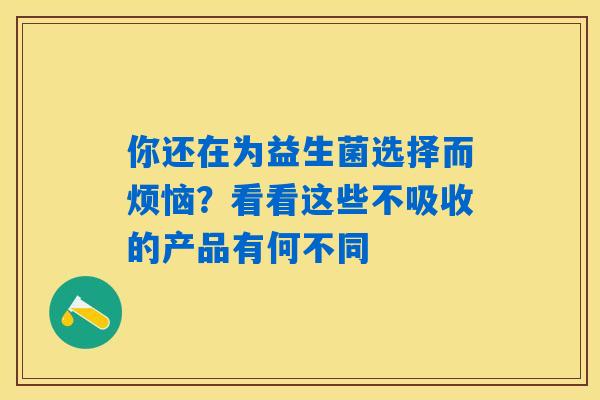 你还在为益生菌选择而烦恼?看看这些不吸收的产品有何不同 你还在为益生菌选择而烦恼?看看这些不吸收的产品有何不同