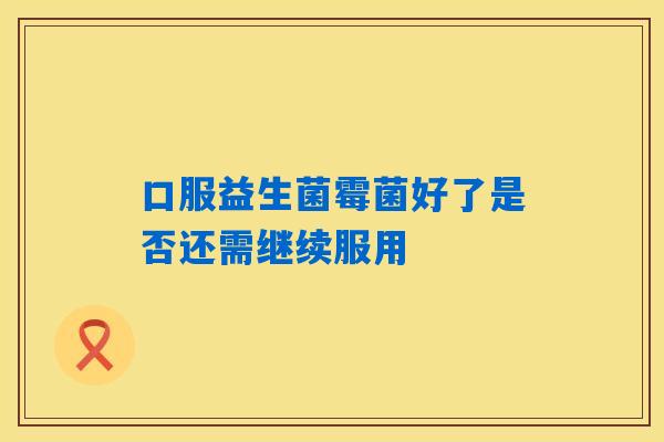 口服益生菌霉菌好了是否还需继续服用