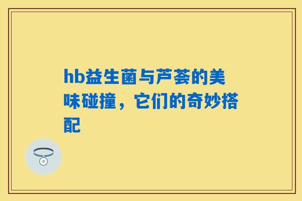hb益生菌与芦荟的美味碰撞，它们的奇妙搭配
