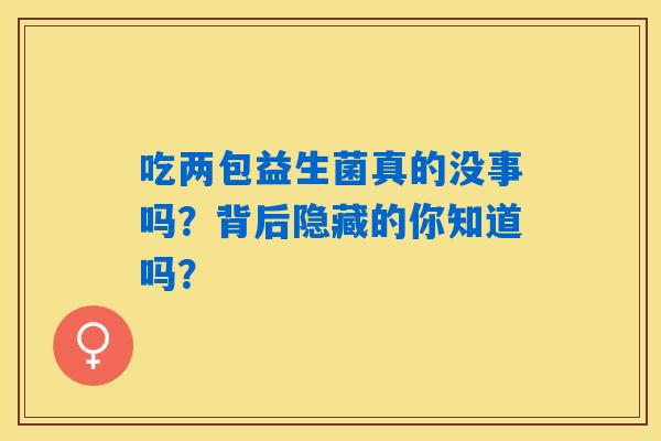 吃两包益生菌真的没事吗？背后隐藏的你知道吗？