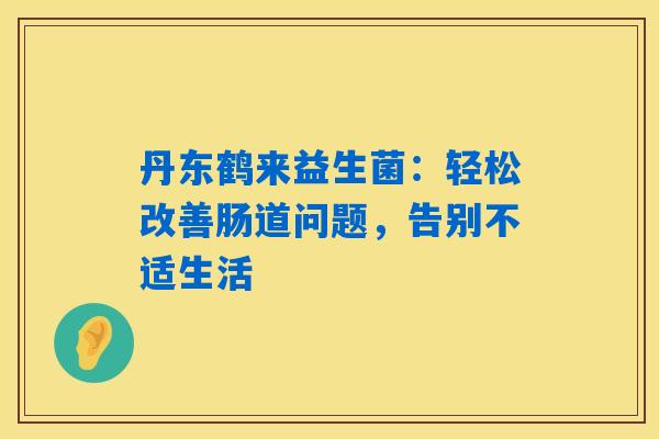 丹东鹤来益生菌：轻松改善肠道问题，告别不适生活