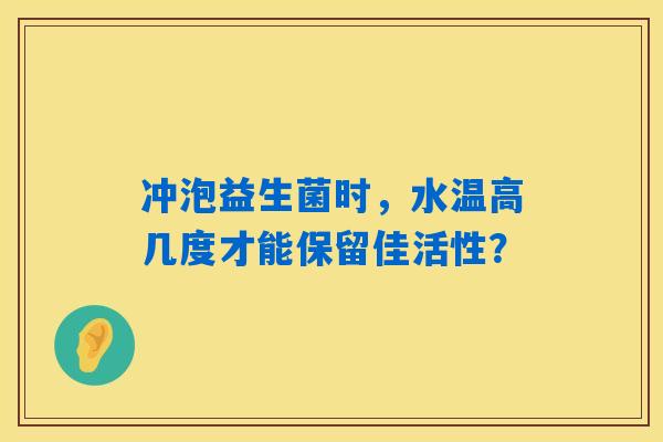 冲泡益生菌时,水温高几度才能保留佳活性? 冲泡益生菌时,水温高几度才能保留佳活性?