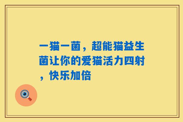 一猫一菌,超能猫益生菌让你的爱猫活力四射,快乐加倍 一猫一菌,超能猫益生菌让你的爱猫活力四射,快乐加倍