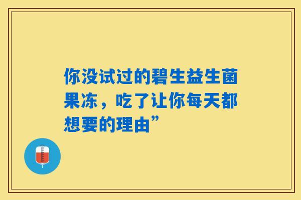 你没试过的碧生益生菌果冻，吃了让你每天都想要的理由”