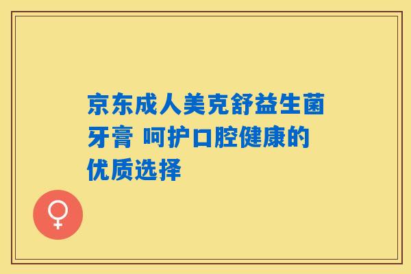 京东成人美克舒益生菌牙膏 呵护口腔健康的优质选择