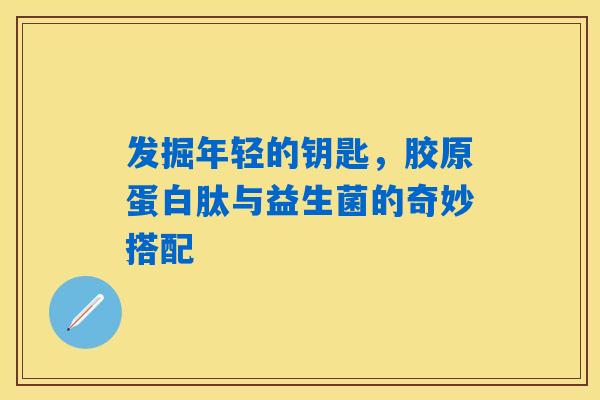 发掘年轻的钥匙,胶原蛋白肽与益生菌的奇妙搭配 发掘年轻的钥匙,胶原蛋白肽与益生菌的奇妙搭配