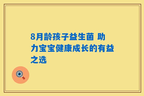 8月龄孩子益生菌 助力宝宝健康成长的有益之选