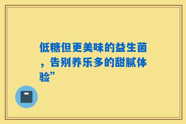 低糖但更美味的益生菌,告别养乐多的甜腻体验” 低糖但更美味的益生菌,告别养乐多的甜腻体验”