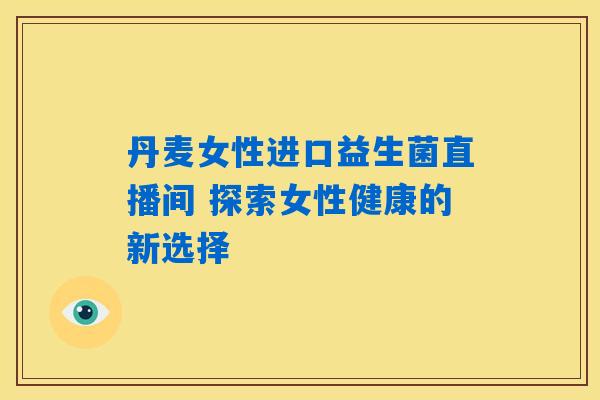 丹麦女性进口益生菌直播间 探索女性健康的新选择