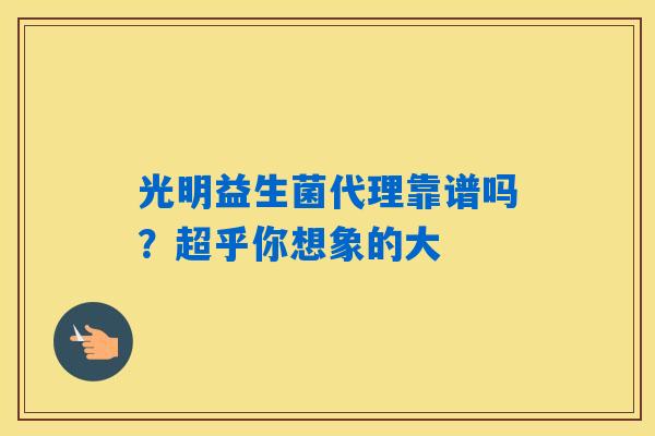 光明益生菌代理靠谱吗？超乎你想象的大