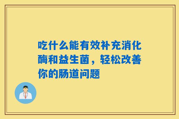 吃什么能有效补充消化酶和益生菌,轻松改善你的肠道问题 吃什么能有效补充消化酶和益生菌,轻松改善你的肠道问题