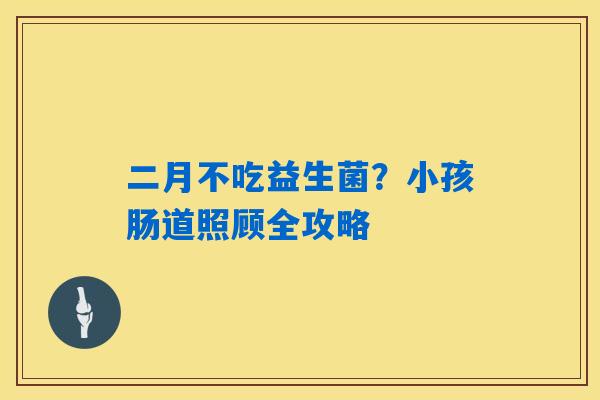 二月不吃益生菌？小孩肠道照顾全攻略