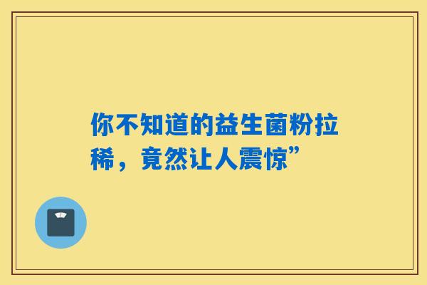你不知道的益生菌粉拉稀，竟然让人震惊”
