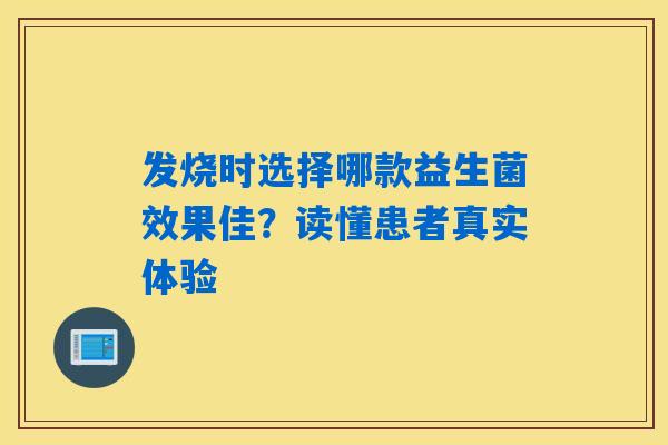 发烧时选择哪款益生菌效果佳?读懂患者真实体验 发烧时选择哪款益生菌效果佳?读懂患者真实体验